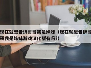 现在就想告诉哥哥我是妹妹（现在就想告诉哥哥我是妹妹游戏汉化版有吗?）