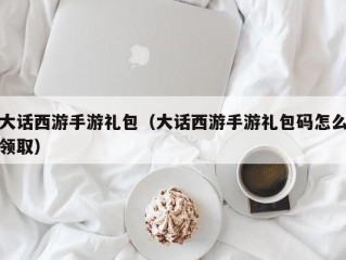 大话西游手游礼包（大话西游手游礼包码怎么领取）