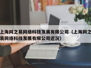 上海网之易网络科技发展有限公司（上海网之易网络科技发展有限公司近况）